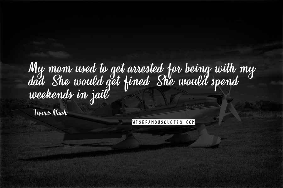 Trevor Noah Quotes: My mom used to get arrested for being with my dad. She would get fined. She would spend weekends in jail.