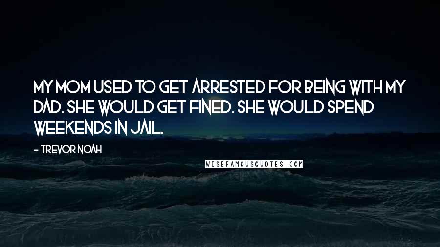Trevor Noah Quotes: My mom used to get arrested for being with my dad. She would get fined. She would spend weekends in jail.