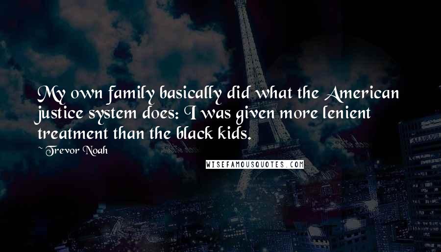 Trevor Noah Quotes: My own family basically did what the American justice system does: I was given more lenient treatment than the black kids.