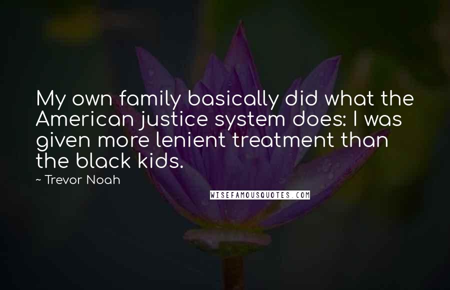 Trevor Noah Quotes: My own family basically did what the American justice system does: I was given more lenient treatment than the black kids.