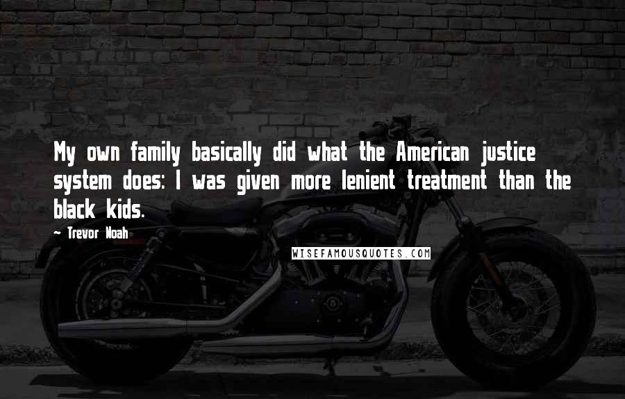 Trevor Noah Quotes: My own family basically did what the American justice system does: I was given more lenient treatment than the black kids.