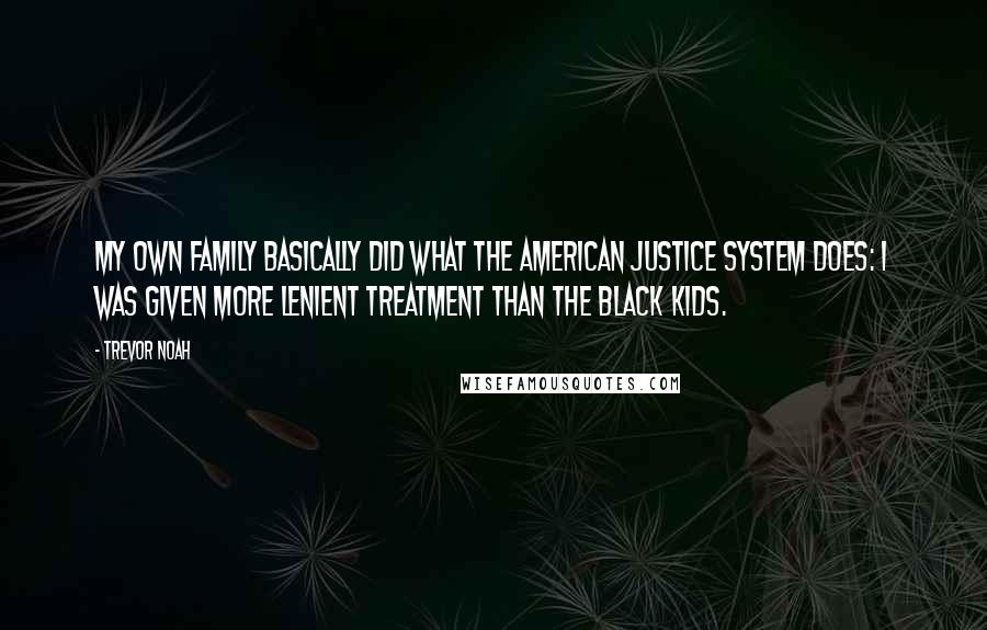 Trevor Noah Quotes: My own family basically did what the American justice system does: I was given more lenient treatment than the black kids.