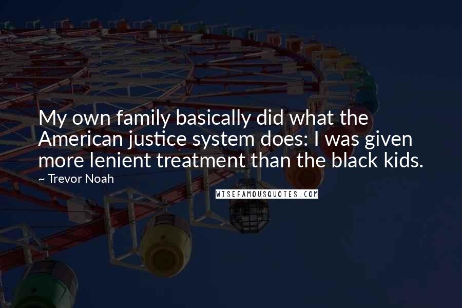 Trevor Noah Quotes: My own family basically did what the American justice system does: I was given more lenient treatment than the black kids.