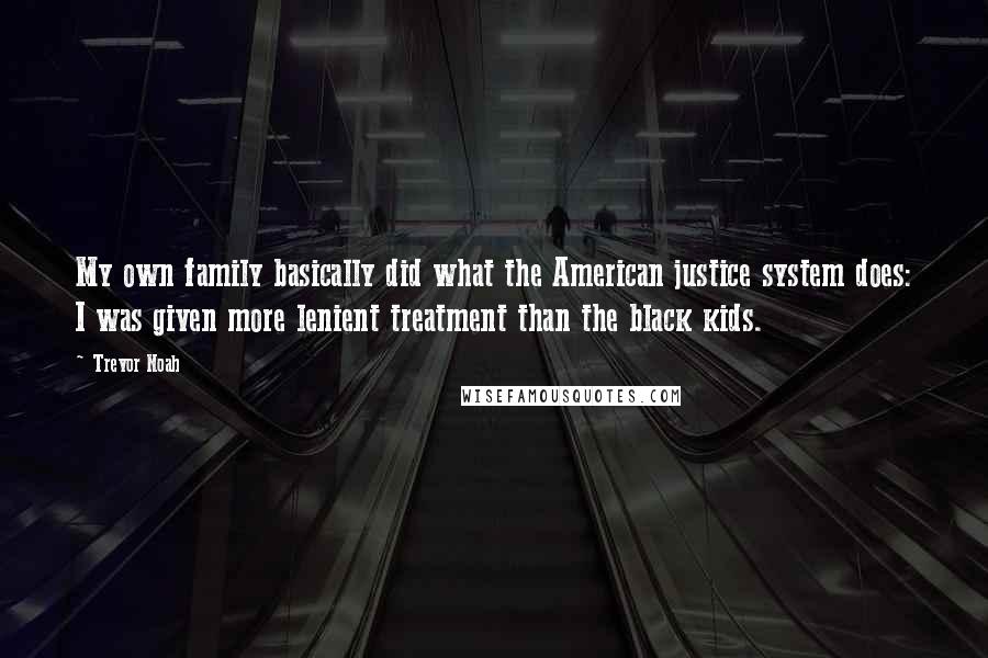 Trevor Noah Quotes: My own family basically did what the American justice system does: I was given more lenient treatment than the black kids.