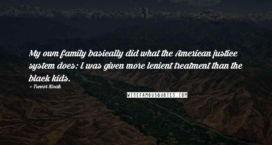 Trevor Noah Quotes: My own family basically did what the American justice system does: I was given more lenient treatment than the black kids.