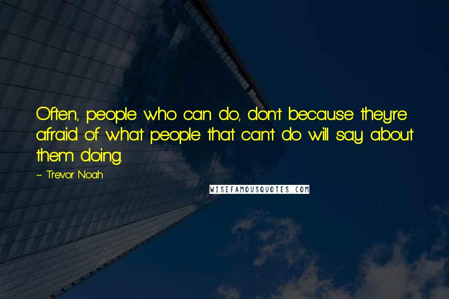 Trevor Noah Quotes: Often, people who can do, don't because they're afraid of what people that can't do will say about them doing.