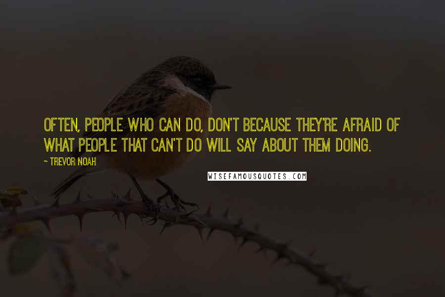 Trevor Noah Quotes: Often, people who can do, don't because they're afraid of what people that can't do will say about them doing.