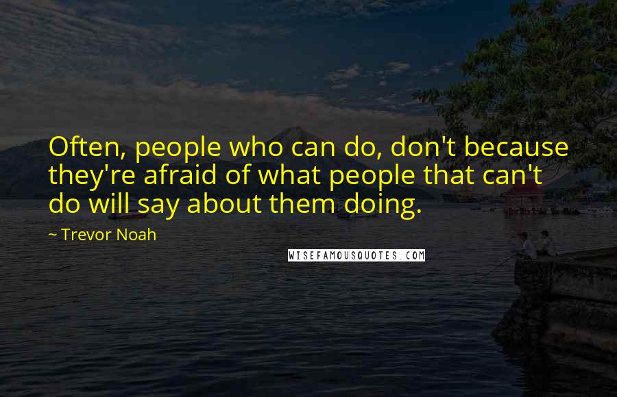 Trevor Noah Quotes: Often, people who can do, don't because they're afraid of what people that can't do will say about them doing.