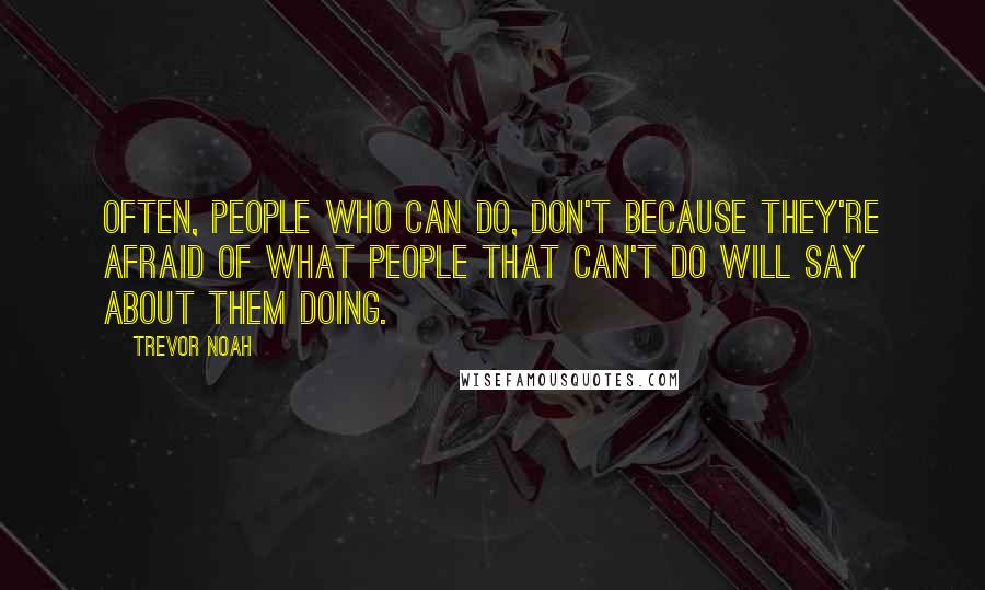 Trevor Noah Quotes: Often, people who can do, don't because they're afraid of what people that can't do will say about them doing.