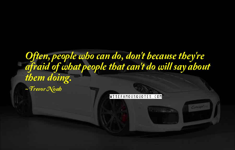 Trevor Noah Quotes: Often, people who can do, don't because they're afraid of what people that can't do will say about them doing.