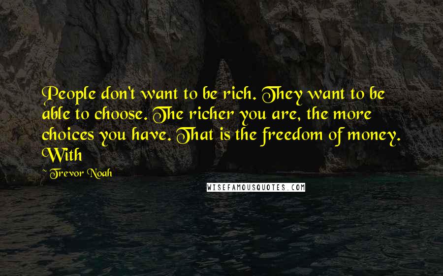 Trevor Noah Quotes: People don't want to be rich. They want to be able to choose. The richer you are, the more choices you have. That is the freedom of money. With