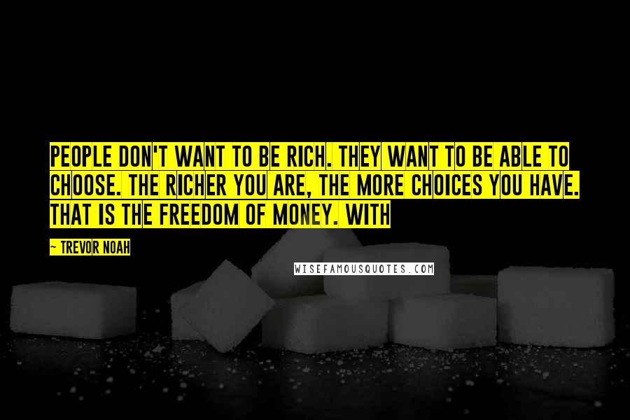 Trevor Noah Quotes: People don't want to be rich. They want to be able to choose. The richer you are, the more choices you have. That is the freedom of money. With