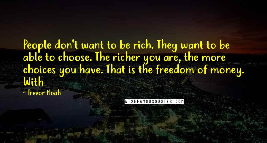 Trevor Noah Quotes: People don't want to be rich. They want to be able to choose. The richer you are, the more choices you have. That is the freedom of money. With