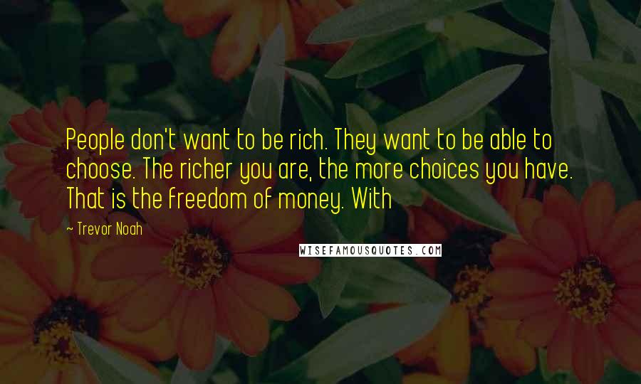 Trevor Noah Quotes: People don't want to be rich. They want to be able to choose. The richer you are, the more choices you have. That is the freedom of money. With