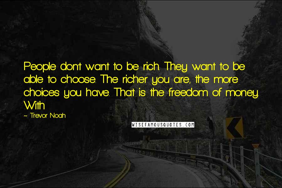 Trevor Noah Quotes: People don't want to be rich. They want to be able to choose. The richer you are, the more choices you have. That is the freedom of money. With