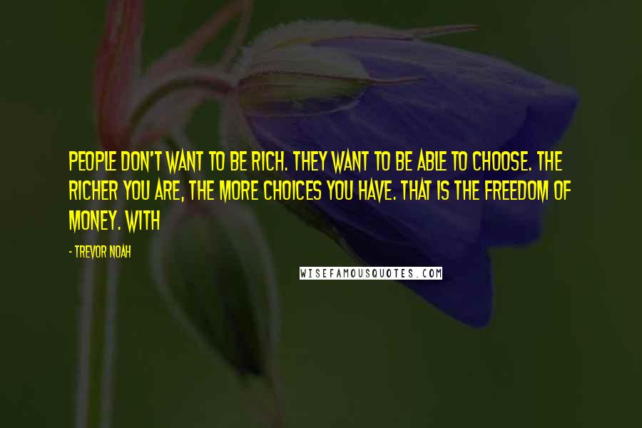 Trevor Noah Quotes: People don't want to be rich. They want to be able to choose. The richer you are, the more choices you have. That is the freedom of money. With