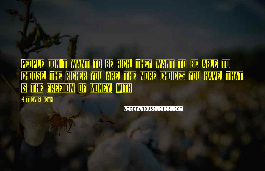 Trevor Noah Quotes: People don't want to be rich. They want to be able to choose. The richer you are, the more choices you have. That is the freedom of money. With