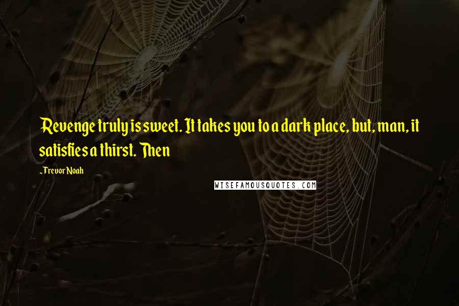 Trevor Noah Quotes: Revenge truly is sweet. It takes you to a dark place, but, man, it satisfies a thirst. Then