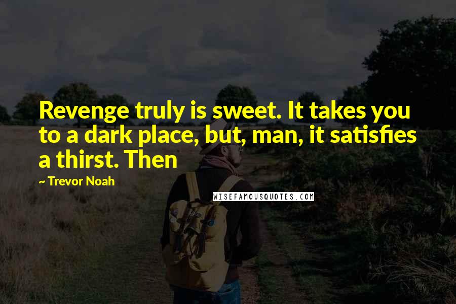 Trevor Noah Quotes: Revenge truly is sweet. It takes you to a dark place, but, man, it satisfies a thirst. Then