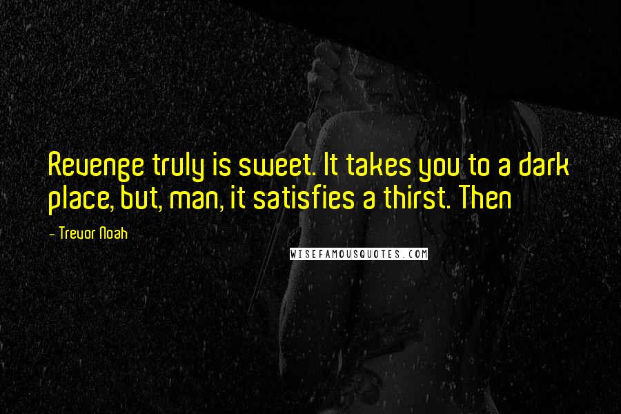 Trevor Noah Quotes: Revenge truly is sweet. It takes you to a dark place, but, man, it satisfies a thirst. Then