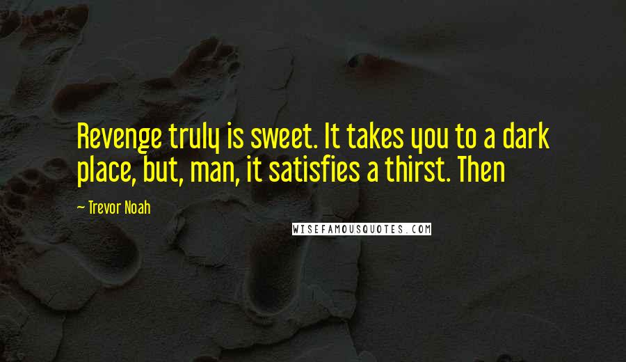 Trevor Noah Quotes: Revenge truly is sweet. It takes you to a dark place, but, man, it satisfies a thirst. Then