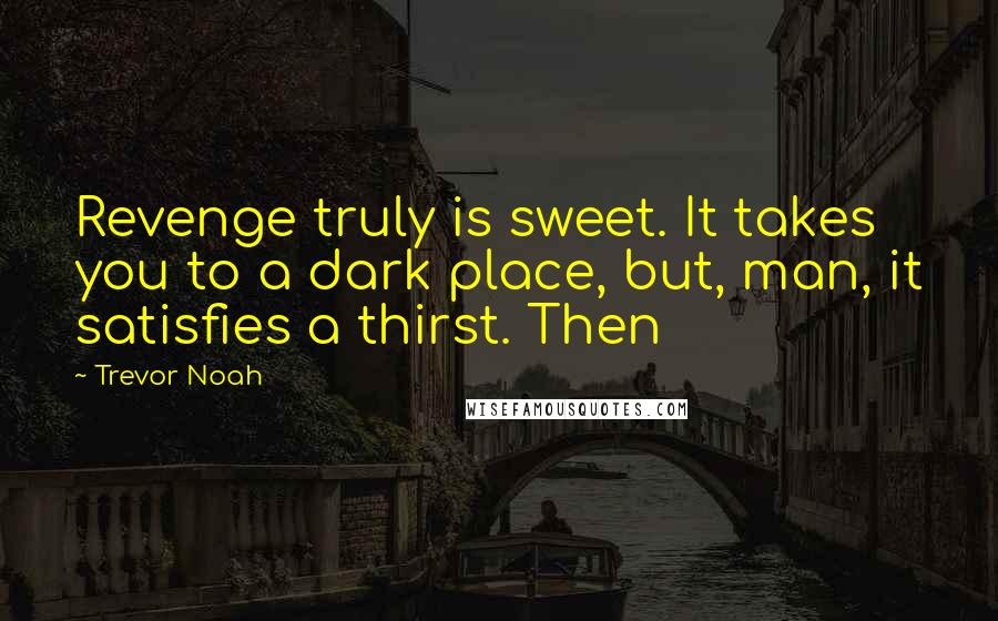 Trevor Noah Quotes: Revenge truly is sweet. It takes you to a dark place, but, man, it satisfies a thirst. Then