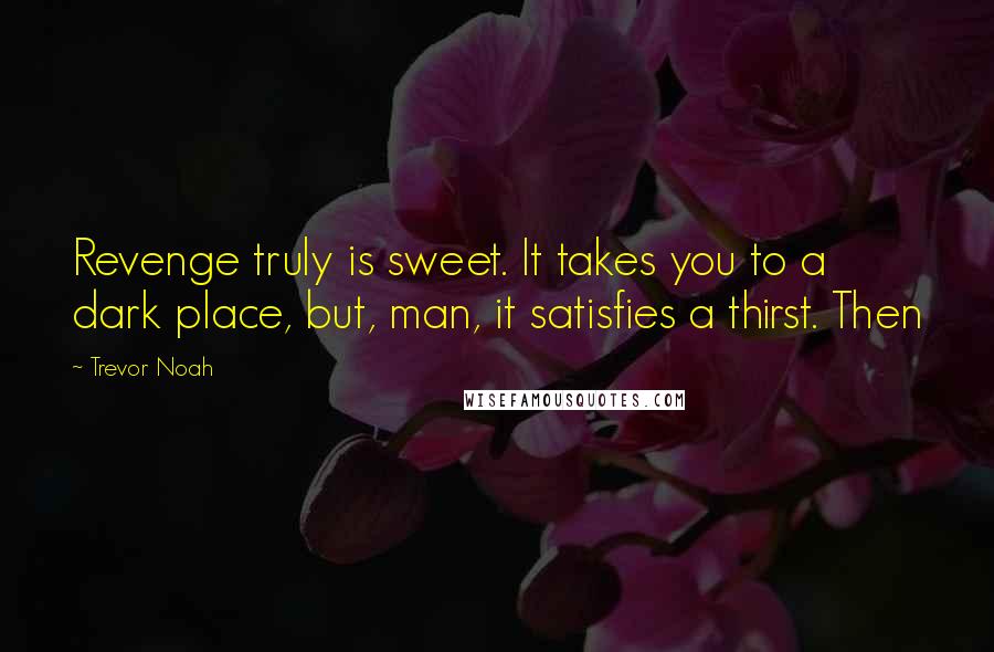 Trevor Noah Quotes: Revenge truly is sweet. It takes you to a dark place, but, man, it satisfies a thirst. Then