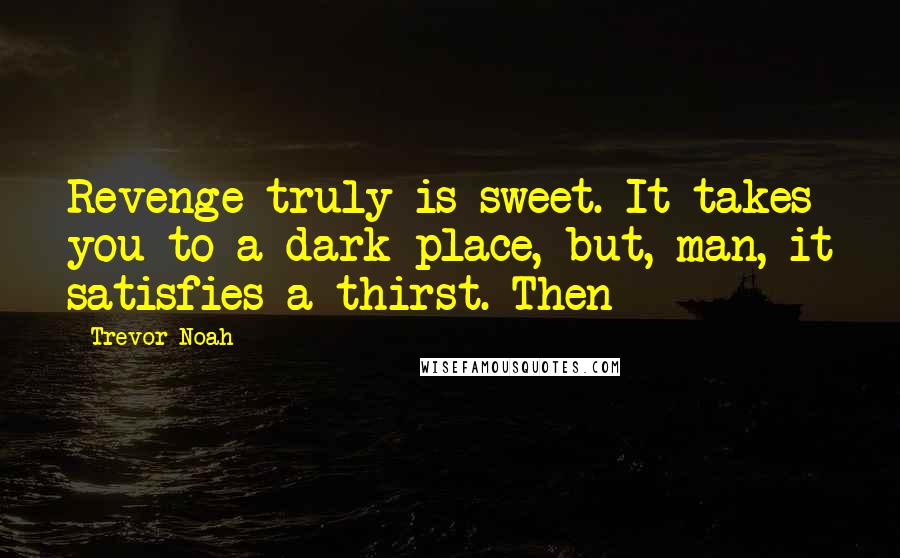 Trevor Noah Quotes: Revenge truly is sweet. It takes you to a dark place, but, man, it satisfies a thirst. Then