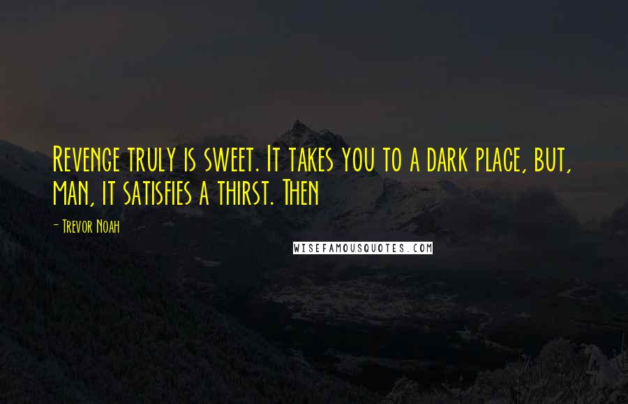 Trevor Noah Quotes: Revenge truly is sweet. It takes you to a dark place, but, man, it satisfies a thirst. Then