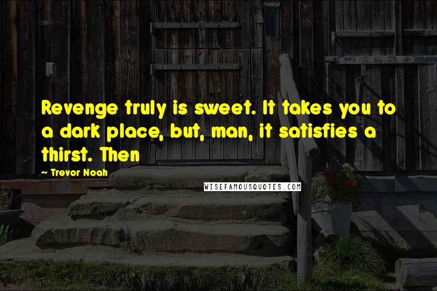 Trevor Noah Quotes: Revenge truly is sweet. It takes you to a dark place, but, man, it satisfies a thirst. Then