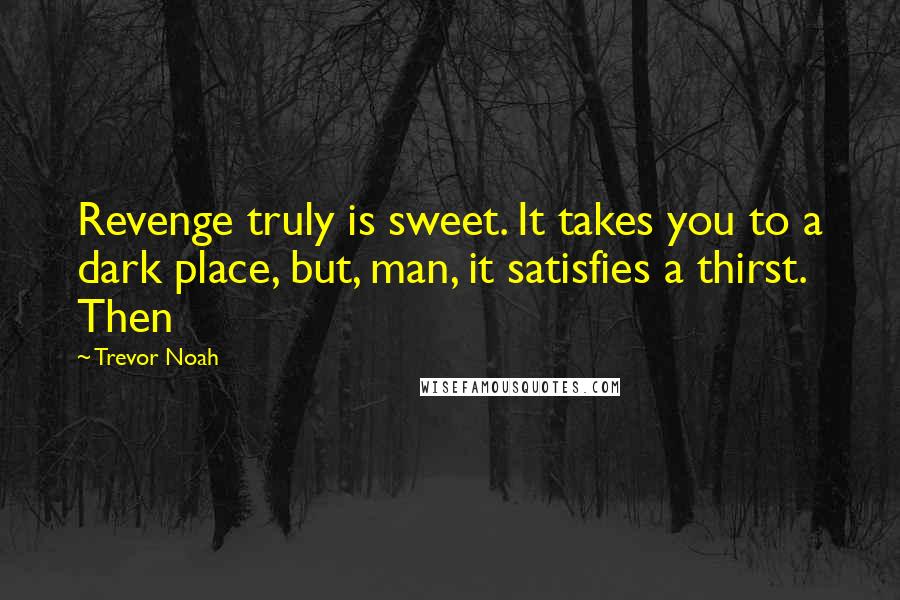 Trevor Noah Quotes: Revenge truly is sweet. It takes you to a dark place, but, man, it satisfies a thirst. Then