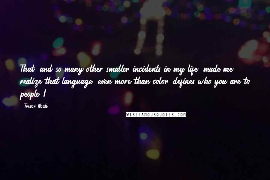 Trevor Noah Quotes: That, and so many other smaller incidents in my life, made me realize that language, even more than color, defines who you are to people. I