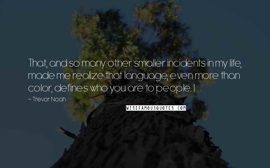 Trevor Noah Quotes: That, and so many other smaller incidents in my life, made me realize that language, even more than color, defines who you are to people. I