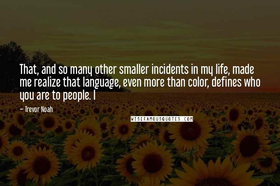 Trevor Noah Quotes: That, and so many other smaller incidents in my life, made me realize that language, even more than color, defines who you are to people. I
