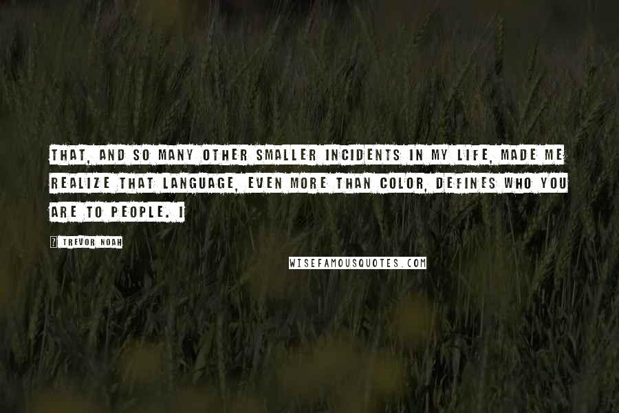 Trevor Noah Quotes: That, and so many other smaller incidents in my life, made me realize that language, even more than color, defines who you are to people. I