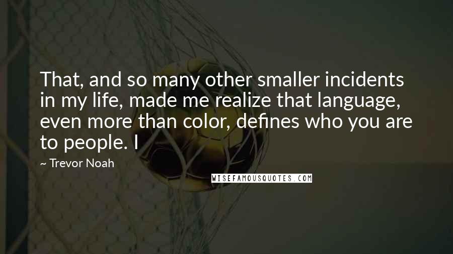 Trevor Noah Quotes: That, and so many other smaller incidents in my life, made me realize that language, even more than color, defines who you are to people. I