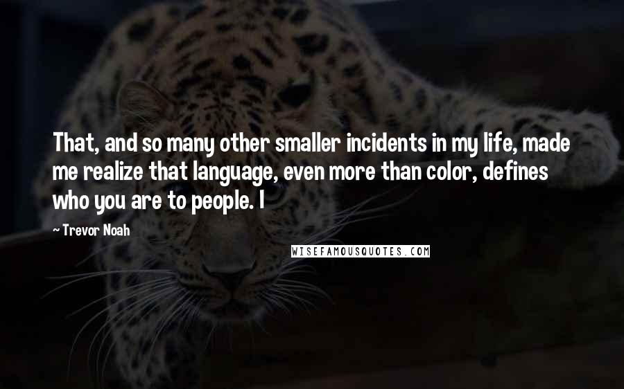 Trevor Noah Quotes: That, and so many other smaller incidents in my life, made me realize that language, even more than color, defines who you are to people. I