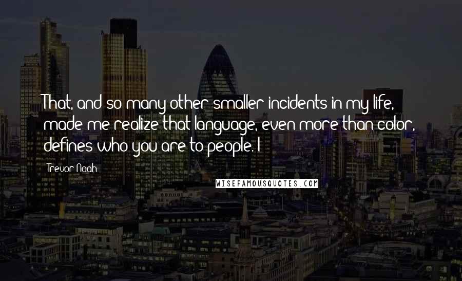 Trevor Noah Quotes: That, and so many other smaller incidents in my life, made me realize that language, even more than color, defines who you are to people. I