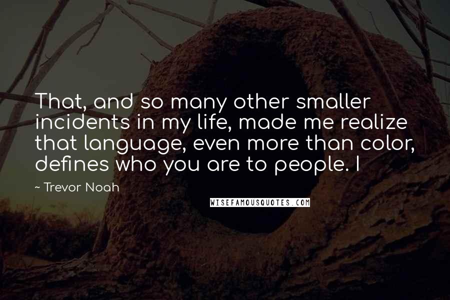 Trevor Noah Quotes: That, and so many other smaller incidents in my life, made me realize that language, even more than color, defines who you are to people. I