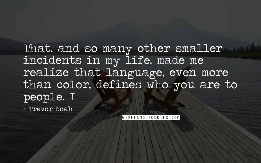 Trevor Noah Quotes: That, and so many other smaller incidents in my life, made me realize that language, even more than color, defines who you are to people. I