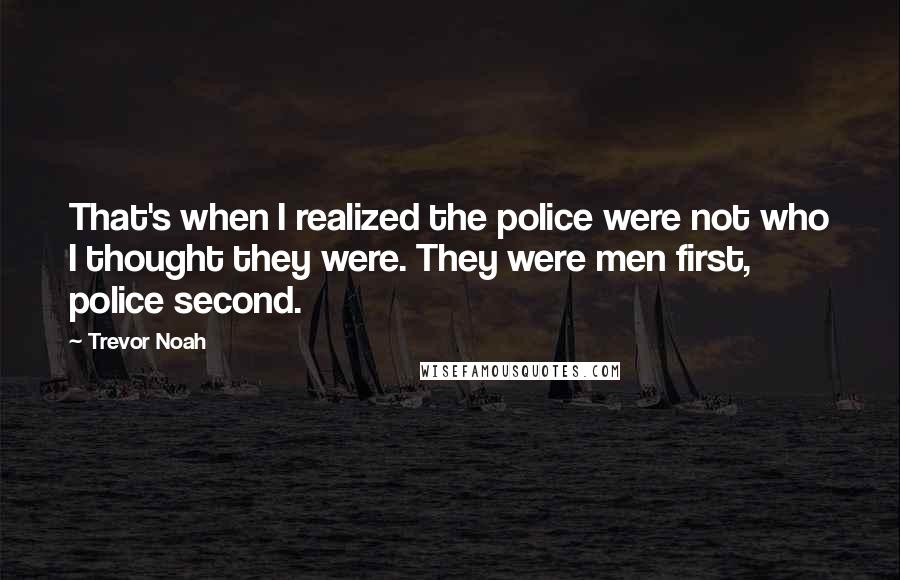 Trevor Noah Quotes: That's when I realized the police were not who I thought they were. They were men first, police second.