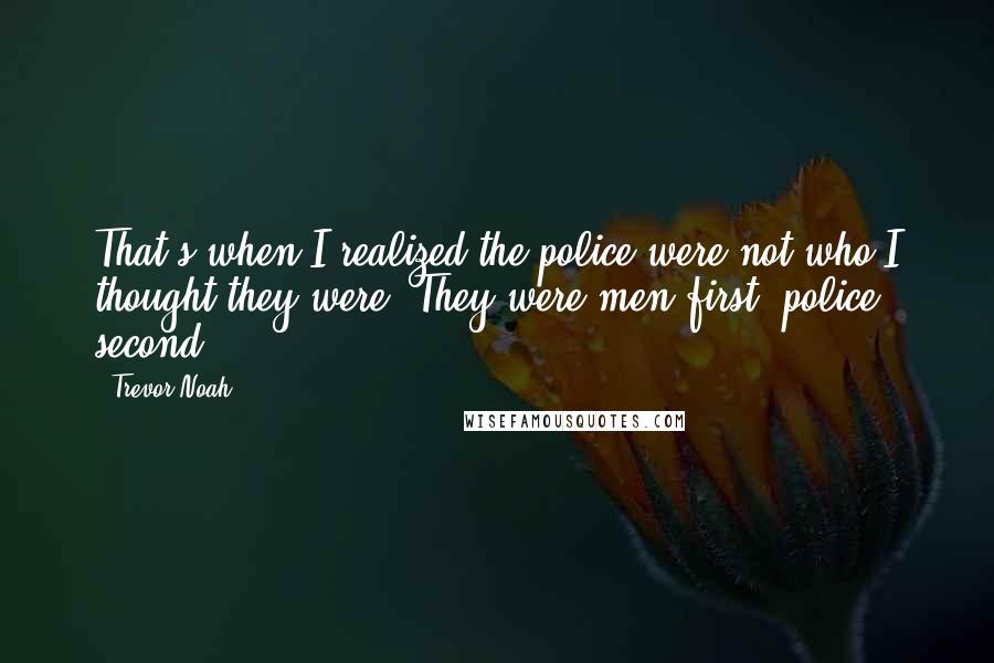 Trevor Noah Quotes: That's when I realized the police were not who I thought they were. They were men first, police second.