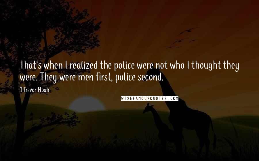 Trevor Noah Quotes: That's when I realized the police were not who I thought they were. They were men first, police second.