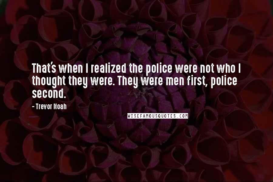Trevor Noah Quotes: That's when I realized the police were not who I thought they were. They were men first, police second.