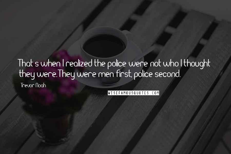 Trevor Noah Quotes: That's when I realized the police were not who I thought they were. They were men first, police second.