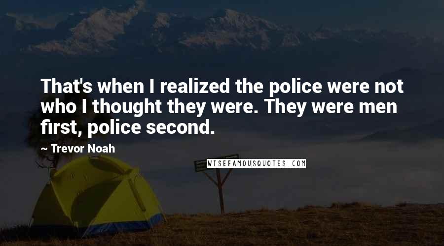 Trevor Noah Quotes: That's when I realized the police were not who I thought they were. They were men first, police second.