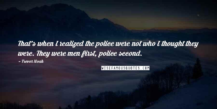 Trevor Noah Quotes: That's when I realized the police were not who I thought they were. They were men first, police second.