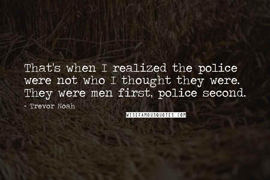 Trevor Noah Quotes: That's when I realized the police were not who I thought they were. They were men first, police second.