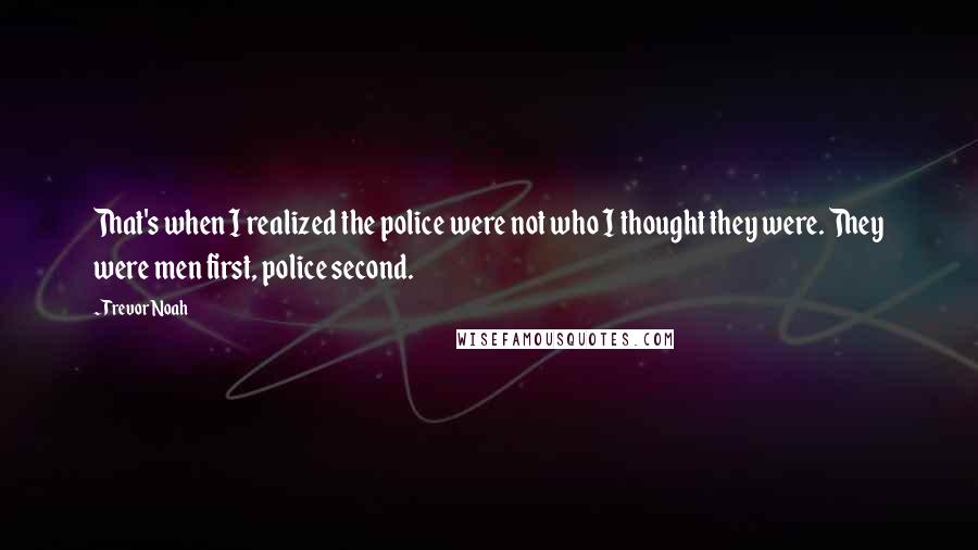 Trevor Noah Quotes: That's when I realized the police were not who I thought they were. They were men first, police second.