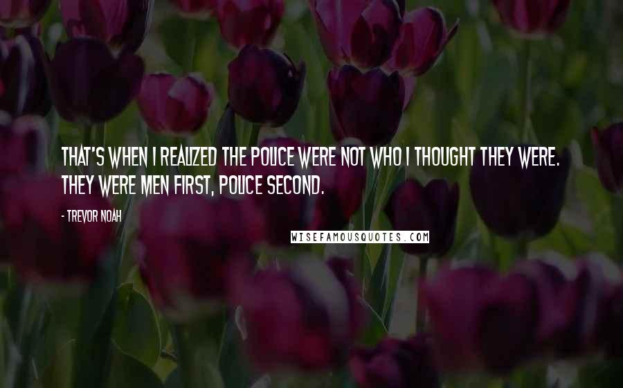 Trevor Noah Quotes: That's when I realized the police were not who I thought they were. They were men first, police second.